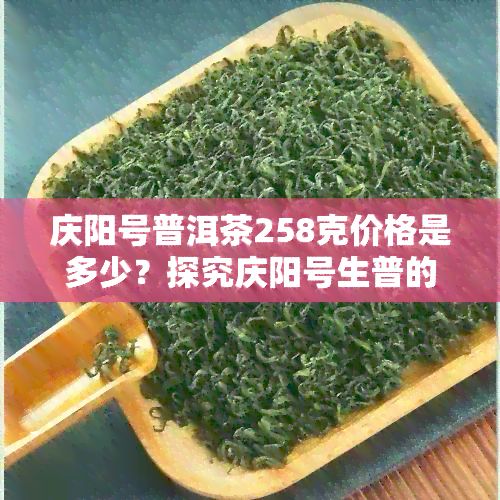 庆阳号普洱茶258克价格是多少？探究庆阳号生普的价格及价值