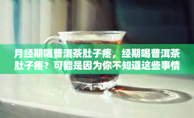 月经期喝普洱茶肚子疼，经期喝普洱茶肚子疼？可能是因为你不知道这些事情！