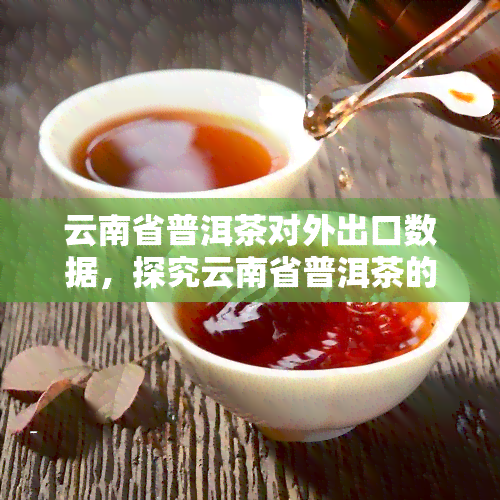 云南省普洱茶对外出口数据，探究云南省普洱茶的对外出口情况