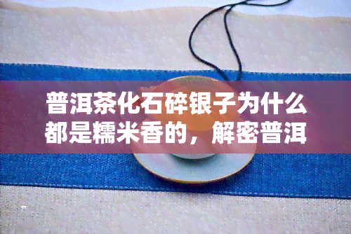 普洱茶化石碎银子为什么都是糯米香的，解密普洱茶化石碎银子的糯米香之谜