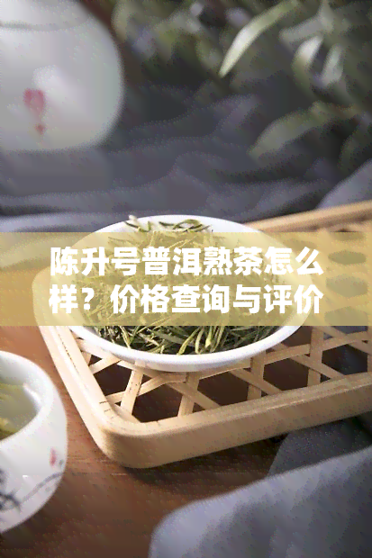 陈升号普洱熟茶怎么样？价格查询与评价一网打尽