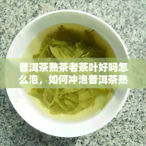 普洱茶熟茶老茶叶好吗怎么泡，如何冲泡普洱茶熟茶老叶？口感与好处解析