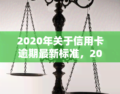 2020年关于信用卡逾期最新标准，2020年信用卡逾期新规定，你必须知道的标准！