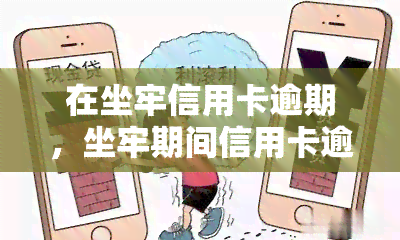 在坐牢信用卡逾期，坐牢期间信用卡逾期：你需要注意什么？