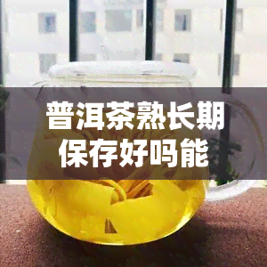 普洱茶熟长期保存好吗能放多久，普洱茶熟期保存：影响因素与期限解析