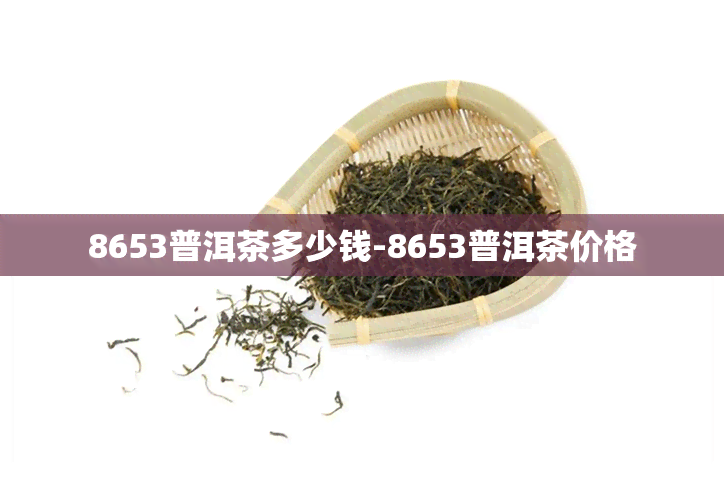 8653普洱茶多少钱-8653普洱茶价格