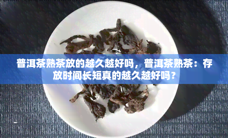 普洱茶熟茶放的越久越好吗，普洱茶熟茶：存放时间长短真的越久越好吗？