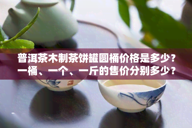 普洱茶木制茶饼罐圆桶价格是多少？一桶、一个、一斤的售价分别多少？