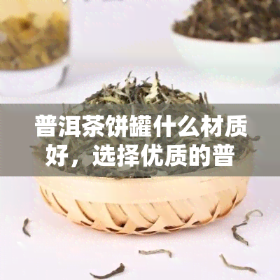 普洱茶饼罐什么材质好，选择优质的普洱茶饼罐：材质的重要性