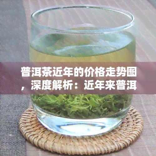 普洱茶近年的价格走势图，深度解析：近年来普洱茶价格走势图，揭示市场变化与投资趋势