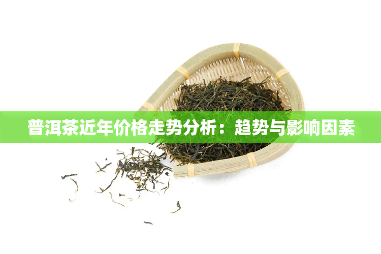 普洱茶近年价格走势分析：趋势与影响因素