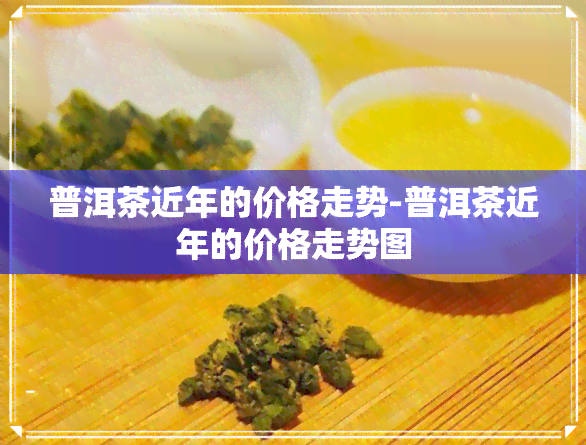 普洱茶近年的价格走势-普洱茶近年的价格走势图