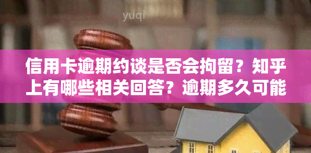 信用卡逾期约谈是否会拘留？知乎上有哪些相关回答？逾期多久可能被拘留？