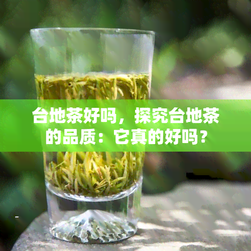 台地茶好吗，探究台地茶的品质：它真的好吗？