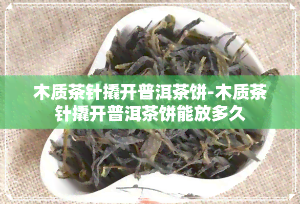 木质茶针撬开普洱茶饼-木质茶针撬开普洱茶饼能放多久