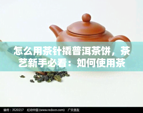 怎么用茶针撬普洱茶饼，茶艺新手必看：如何使用茶针轻松撬开普洱茶饼？