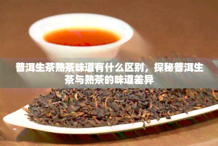 普洱生茶熟茶味道有什么区别，探秘普洱生茶与熟茶的味道差异