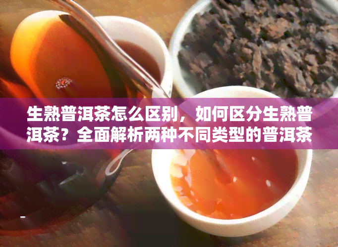 生熟普洱茶怎么区别，如何区分生熟普洱茶？全面解析两种不同类型的普洱茶