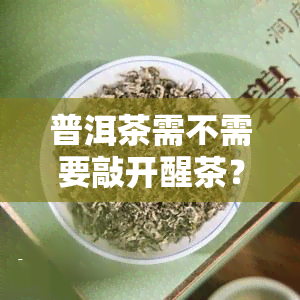 普洱茶需不需要敲开醒茶？原因解析