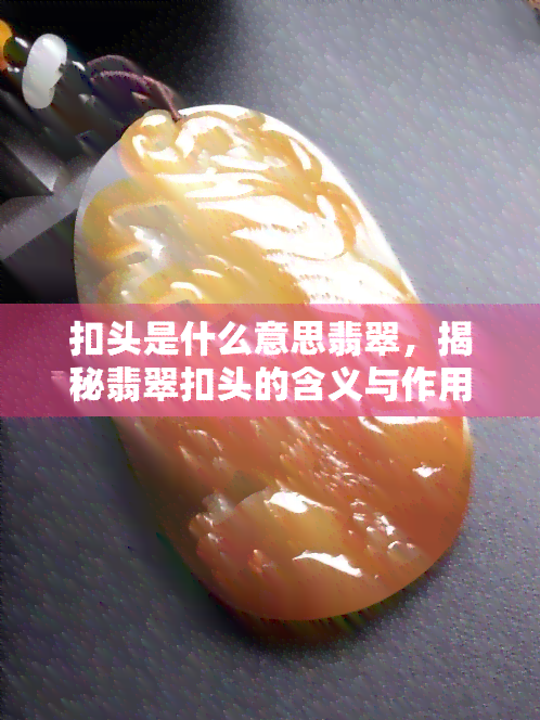 扣头是什么意思翡翠，揭秘翡翠扣头的含义与作用