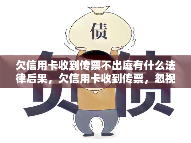 欠信用卡收到传票不出庭有什么法律后果，欠信用卡收到传票，忽视出庭的法律后果是什么？