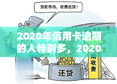 2020年信用卡逾期的人特别多，2020：信用卡逾期人数激增，你是否在其中？