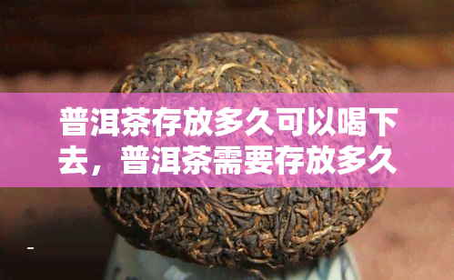 普洱茶存放多久可以喝下去，普洱茶需要存放多久才能达到饮用效果？