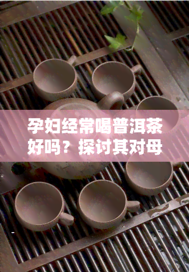 孕妇经常喝普洱茶好吗？探讨其对母婴健的影响