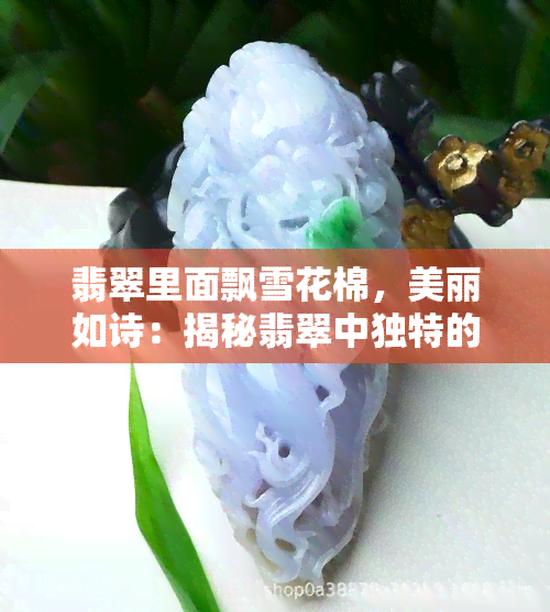 翡翠里面飘雪花棉，美丽如诗：揭秘翡翠中独特的雪花棉现象