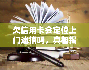 欠信用卡会定位上门逮捕吗，真相揭秘：欠信用卡是否会被定位上门逮捕？