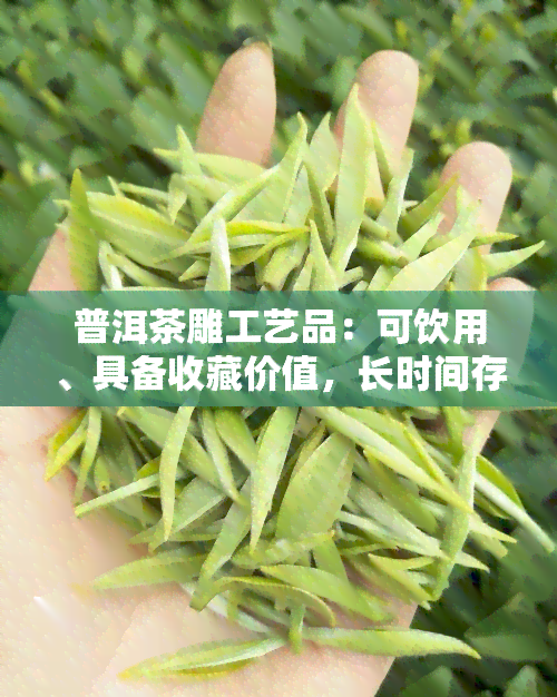 普洱茶雕工艺品：可饮用、具备收藏价值，长时间存放效果如何？