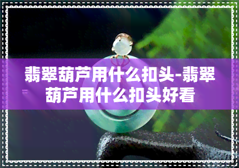 翡翠葫芦用什么扣头-翡翠葫芦用什么扣头好看