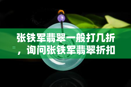 张铁军翡翠一般打几折，询问张铁军翡翠折扣：您知道他家的翡翠通常打几折吗？