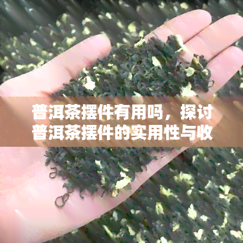 普洱茶摆件有用吗，探讨普洱茶摆件的实用性与收藏价值