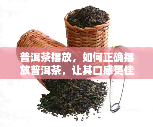 普洱茶摆放，如何正确摆放普洱茶，让其口感更佳？