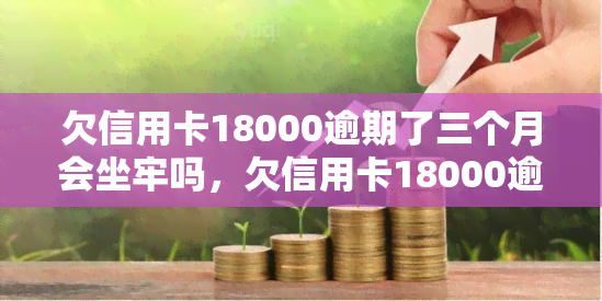 欠信用卡18000逾期了三个月会坐牢吗，欠信用卡18000逾期三个月，是否会面临刑事责任？