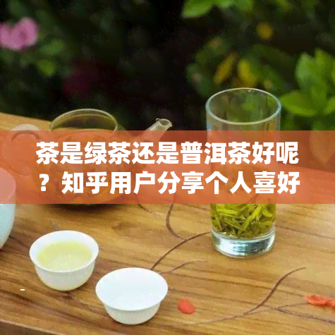 茶是绿茶还是普洱茶好呢？知乎用户分享个人喜好与品鉴体验