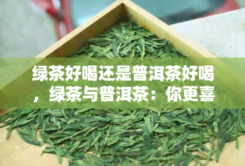 绿茶好喝还是普洱茶好喝，绿茶与普洱茶：你更喜欢哪一种的味道？