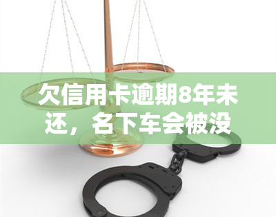 欠信用卡逾期8年未还，名下车会被没收吗？