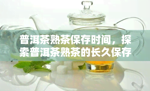 普洱茶熟茶保存时间，探索普洱茶熟茶的长久保存之道