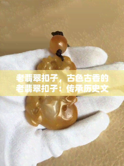 老翡翠扣子，古色古香的老翡翠扣子：传承历史文化的价值与魅力