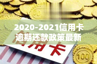 2020-2021信用卡逾期还款政策最新标准与规定全览