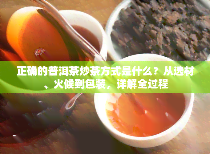 正确的普洱茶炒茶方式是什么？从选材、火候到包装，详解全过程