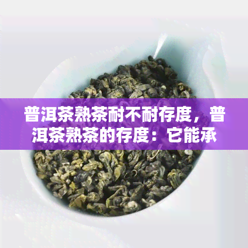 普洱茶熟茶耐不耐存度，普洱茶熟茶的存度：它能承受多高的度？