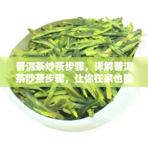 普洱茶炒茶步骤，详解普洱茶炒茶步骤，让你在家也能制作出美味的普洱茶！