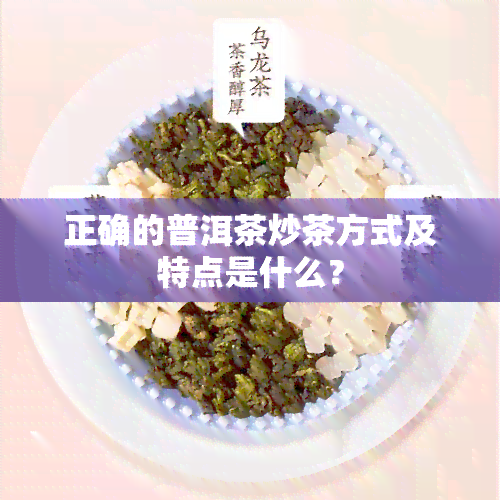 正确的普洱茶炒茶方式及特点是什么？