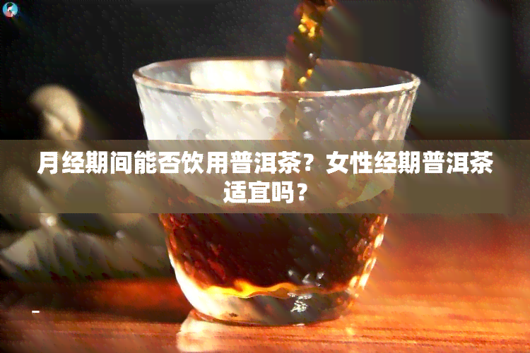 月经期间能否饮用普洱茶？女性经期普洱茶适宜吗？