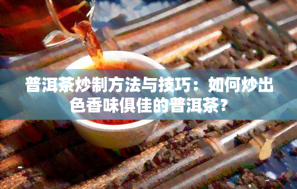 普洱茶炒制方法与技巧：如何炒出色香味俱佳的普洱茶？