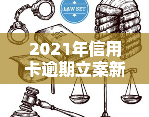 2021年信用卡逾期立案新标准公布：金额、时间有变化