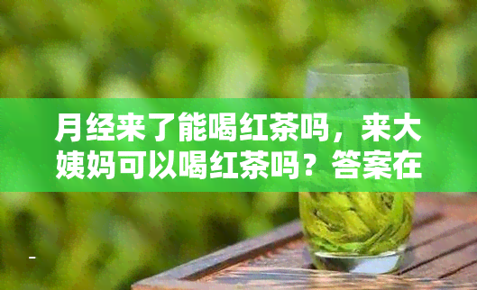 月经来了能喝红茶吗，来大姨妈可以喝红茶吗？答案在这里！